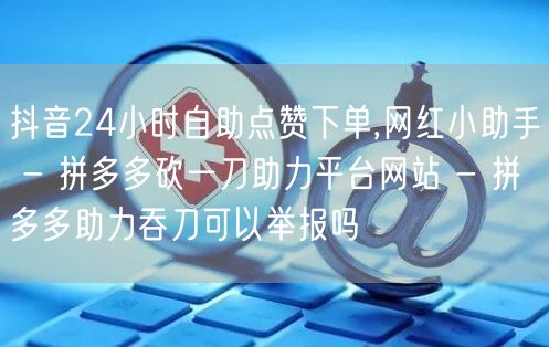 抖音24小时自助点赞下单,网红小助手 -