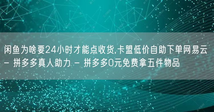 闲鱼为啥要24小时才能点收货,卡盟低价自