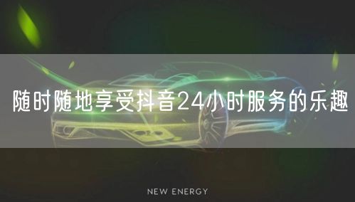 随时随地享受抖音24小时服务的乐趣