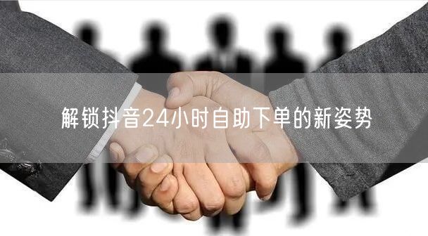 解锁抖音24小时自助下单的新姿势