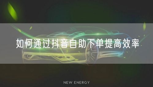 如何通过抖音自助下单提高效率