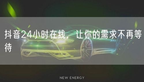 抖音24小时在线，让你的需求不再等待