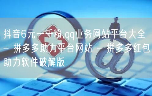 抖音6元一千粉,qq业务网站平台大全 -