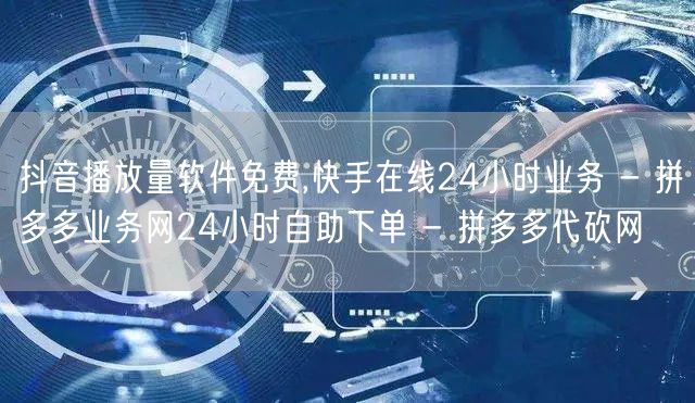 抖音播放量软件免费,快手在线24小时业务