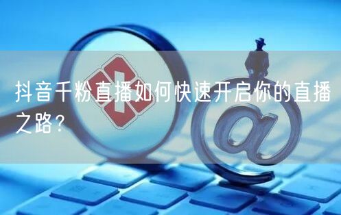 抖音千粉直播如何快速开启你的直播之路？