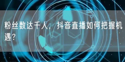 粉丝数达千人，抖音直播如何把握机遇？