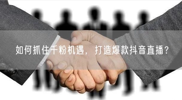 如何抓住千粉机遇，打造爆款抖音直播？