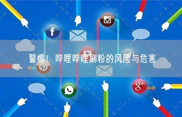 警惕！哔哩哔哩刷粉的风险与危害