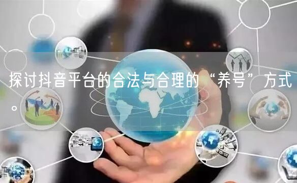 探讨抖音平台的合法与合理的“养号”方式。