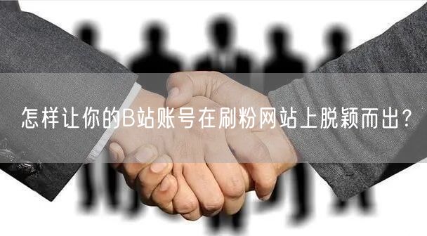 怎样让你的B站账号在刷粉网站上脱颖而出？