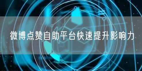 微博点赞自助平台快速提升影响力