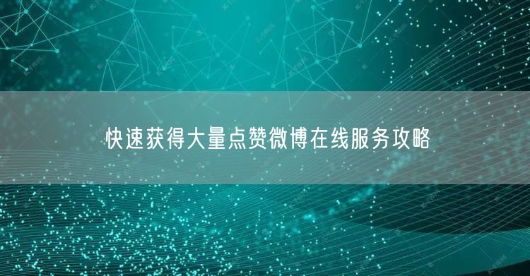 快速获得大量点赞微博在线服务攻略