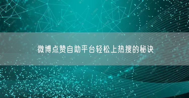 微博点赞自助平台轻松上热搜的秘诀