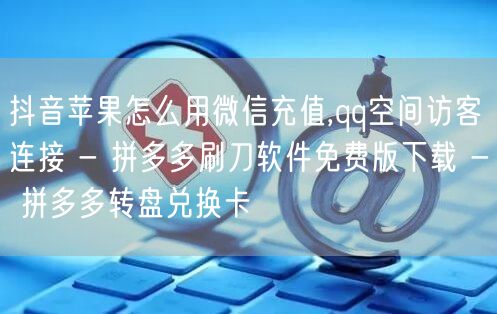 抖音苹果怎么用微信充值,qq空间访客连接