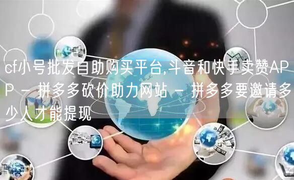 cf小号批发自助购买平台,斗音和快手卖赞