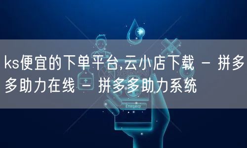 ks便宜的下单平台,云小店下载 - 拼多