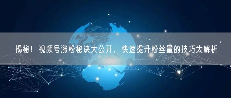 揭秘！视频号涨粉秘诀大公开，快速提升粉丝