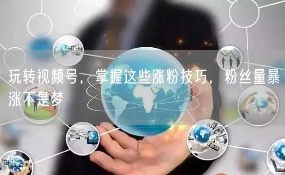 玩转视频号，掌握这些涨粉技巧，粉丝量暴涨