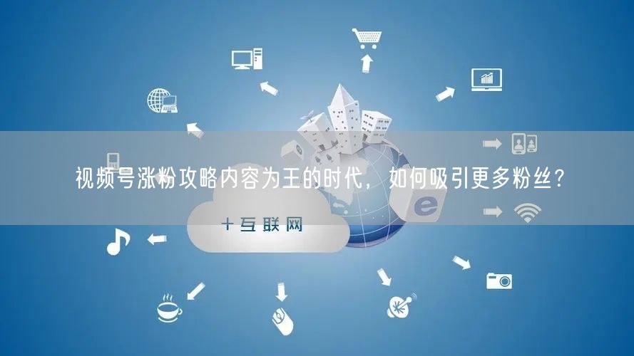 视频号涨粉攻略内容为王的时代，如何吸引更