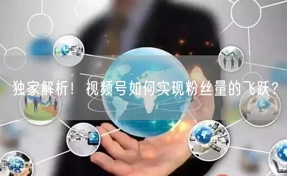 独家解析！视频号如何实现粉丝量的飞跃？