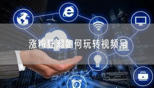 涨粉狂潮如何玩转视频号