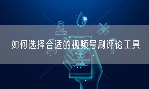 如何选择合适的视频号刷评论工具