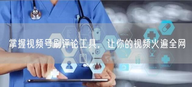 掌握视频号刷评论工具，让你的视频火遍全网