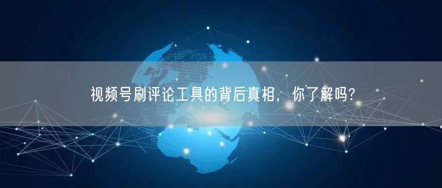 视频号刷评论工具的背后真相，你了解吗?