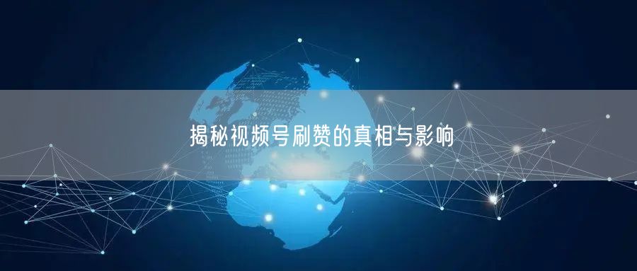 揭秘视频号刷赞的真相与影响
