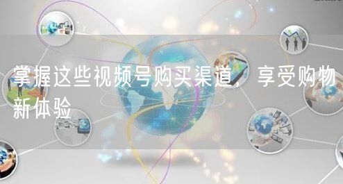 掌握这些视频号购买渠道，享受购物新体验