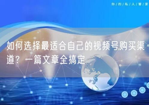 如何选择最适合自己的视频号购买渠道？一篇