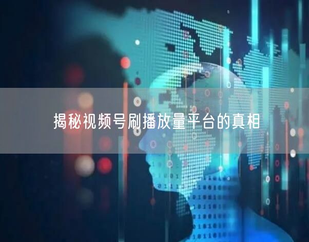 揭秘视频号刷播放量平台的真相