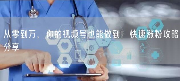 从零到万，你的视频号也能做到！快速涨粉攻