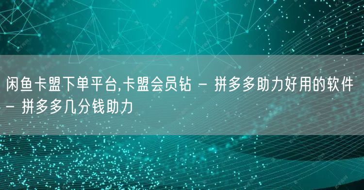 闲鱼卡盟下单平台,卡盟会员钻 - 拼多多