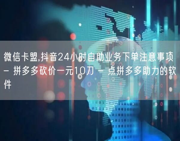 微信卡盟,抖音24小时自助业务下单注意事