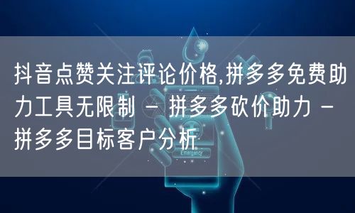 抖音点赞关注评论价格,拼多多免费助力工具