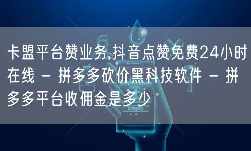 卡盟平台赞业务,抖音点赞免费24小时在线