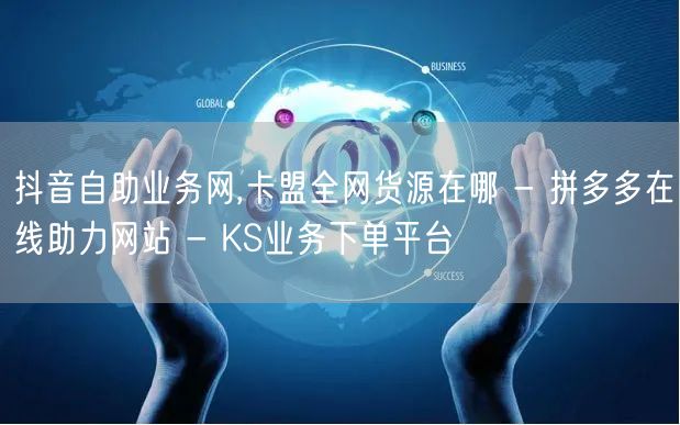 抖音自助业务网,卡盟全网货源在哪 - 拼