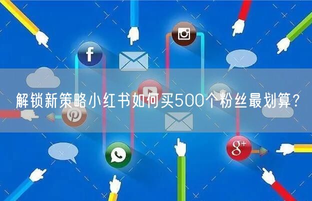 解锁新策略小红书如何买500个粉丝最划算