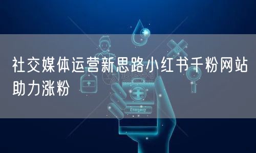 社交媒体运营新思路小红书千粉网站助力涨粉