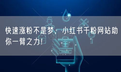 快速涨粉不是梦，小红书千粉网站助你一臂之
