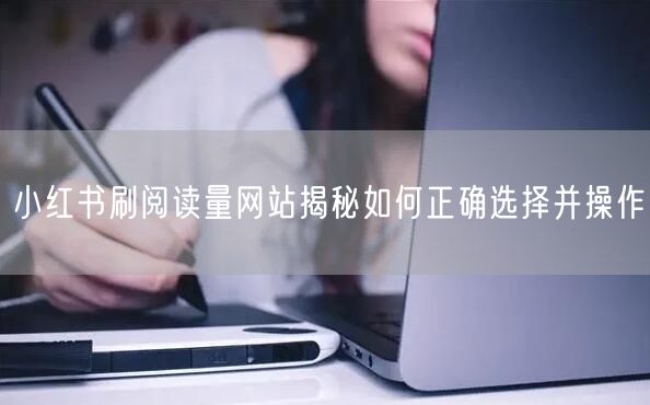 小红书刷阅读量网站揭秘如何正确选择并操作