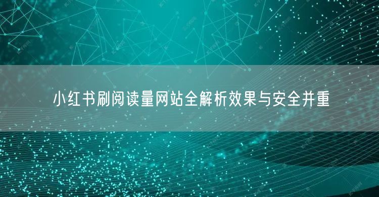 小红书刷阅读量网站全解析效果与安全并重