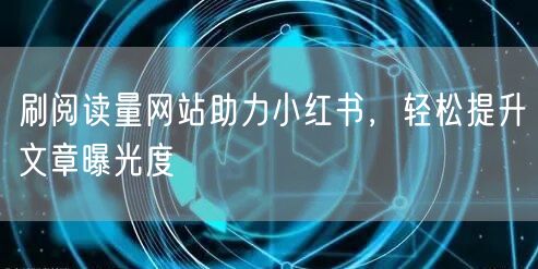 刷阅读量网站助力小红书，轻松提升文章曝光