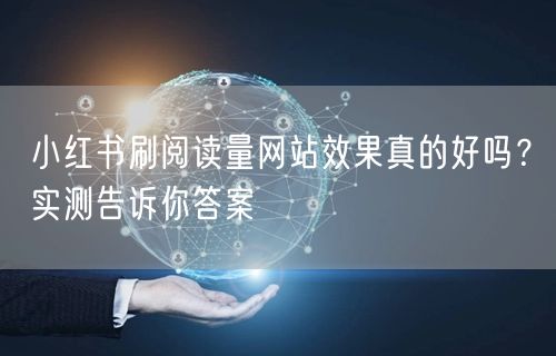 小红书刷阅读量网站效果真的好吗？实测告诉