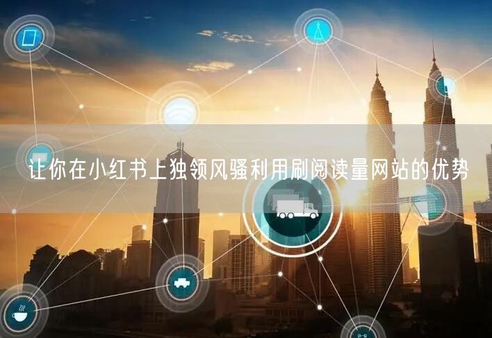 让你在小红书上独领风骚利用刷阅读量网站的