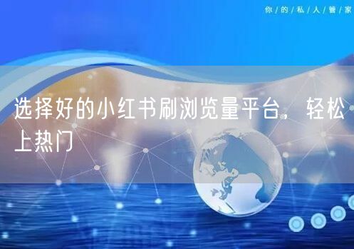 选择好的小红书刷浏览量平台，轻松上热门