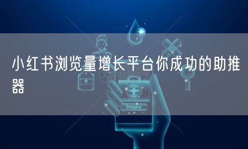 小红书浏览量增长平台你成功的助推器