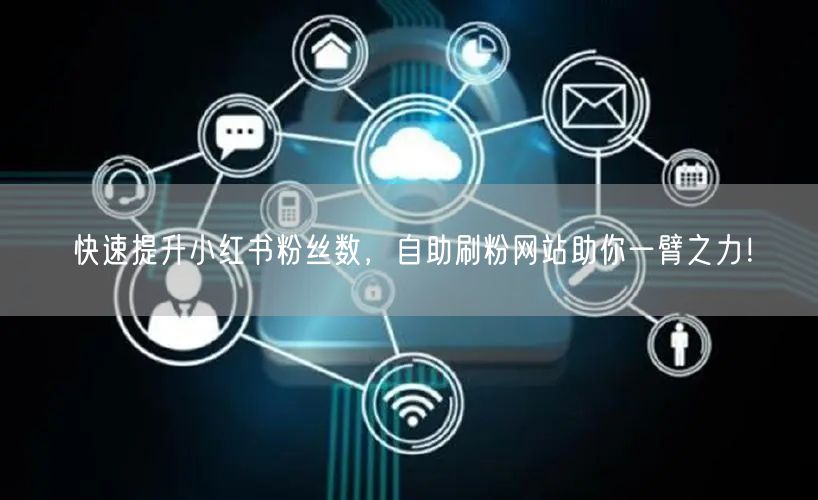 快速提升小红书粉丝数，自助刷粉网站助你一