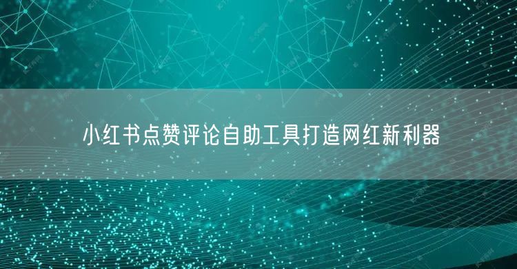 小红书点赞评论自助工具打造网红新利器